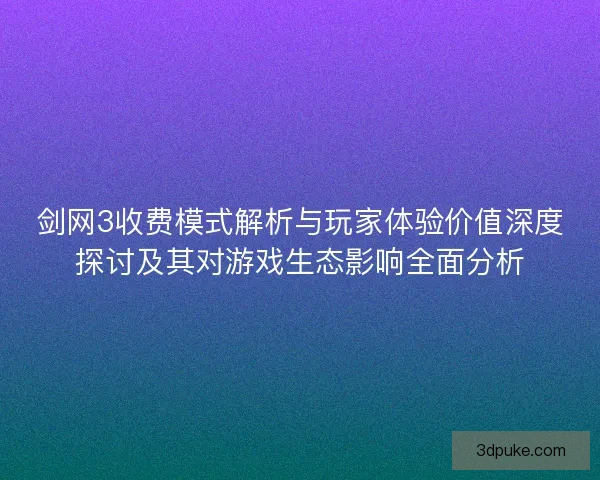剑网3收费模式解析与玩家体验价值深度探讨及其对游戏生态影响全面分析