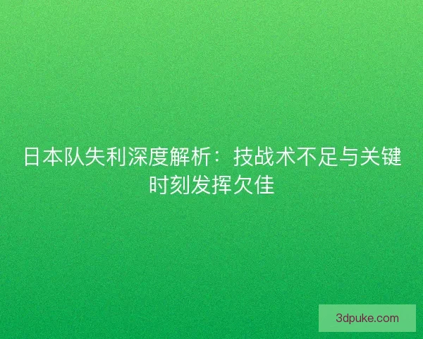 日本队失利深度解析：技战术不足与关键时刻发挥欠佳