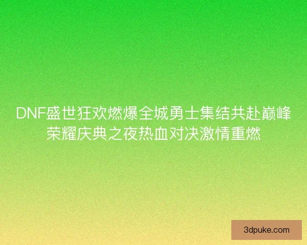 DNF盛世狂欢燃爆全城勇士集结共赴巅峰荣耀庆典之夜热血对决激情重燃