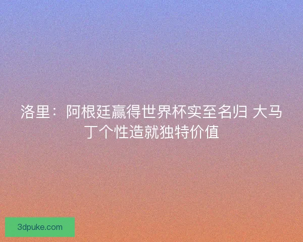 洛里：阿根廷赢得世界杯实至名归 大马丁个性造就独特价值